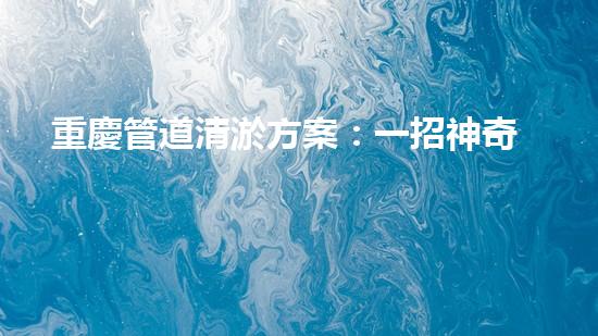 重慶管道清淤方案：一招神奇，解決污水難題！